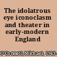 The idolatrous eye iconoclasm and theater in early-modern England /