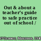 Out & about a teacher's guide to safe practice out of school /