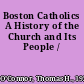 Boston Catholics A History of the Church and Its People /