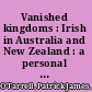 Vanished kingdoms : Irish in Australia and New Zealand : a personal excursion /