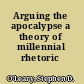 Arguing the apocalypse a theory of millennial rhetoric /