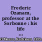 Frederic Ozanam, professor at the Sorbonne : his life and works /