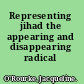 Representing jihad the appearing and disappearing radical /