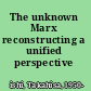 The unknown Marx reconstructing a unified perspective /