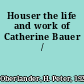 Houser the life and work of Catherine Bauer /