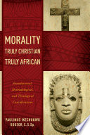 Morality truly Christian, truly African : foundational, methodological, and theological considerations /