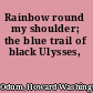 Rainbow round my shoulder; the blue trail of black Ulysses,