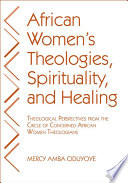 African women's theologies, spirituality, and healing : theological perspectives from the Circle of Concerned African Women Theologians /