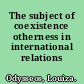 The subject of coexistence otherness in international relations /