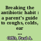 Breaking the antibiotic habit : a parent's guide to coughs, colds, ear infections, and sore throats /