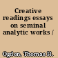 Creative readings essays on seminal analytic works /