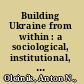Building Ukraine from within : a sociological, institutional, and economic analysis of a nation-state in the making /