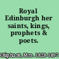 Royal Edinburgh her saints, kings, prophets & poets.