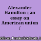 Alexander Hamilton ; an essay on American union /
