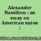 Alexander Hamilton : an essay on American union /