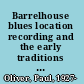 Barrelhouse blues location recording and the early traditions of the blues /