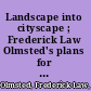 Landscape into cityscape ; Frederick Law Olmsted's plans for a greater New York City /