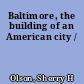 Baltimore, the building of an American city /