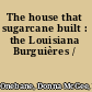 The house that sugarcane built : the Louisiana Burguières /