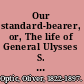 Our standard-bearer, or, The life of General Ulysses S. Grant : his youth, his manhood, his campaigns, and his eminent services in the reconstruction of the nation his sword has redeemed /