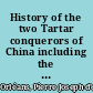 History of the two Tartar conquerors of China including the two journeys into Tartary of Father Ferdinand Verbiest in the suite of the Emperor Kang-hi from the French of Père Pierre Joseph d'Orléans, of the company of Jesus : to which is added Father Pereira's journey into Tartary in the suite of the same emperor, from the Dutch of Nicolaas Witsen /