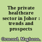 The private healthcare sector in Johor : trends and prospects /