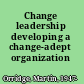 Change leadership developing a change-adept organization /