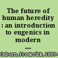 The future of human heredity : an introduction to eugenics in modern society /