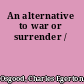 An alternative to war or surrender /