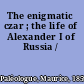 The enigmatic czar ; the life of Alexander I of Russia /