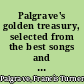 Palgrave's golden treasury, selected from the best songs and lyrical poems in the English language and arranged with notes,