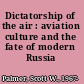 Dictatorship of the air : aviation culture and the fate of modern Russia /