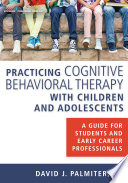 Practicing cognitive behavioral therapy with children and adolescents : a guide for students and early career professionals /