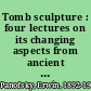 Tomb sculpture : four lectures on its changing aspects from ancient Egypt to Bernini /