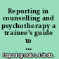 Reporting in counselling and psychotherapy a trainee's guide to preparing case studies and reports /