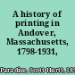 A history of printing in Andover, Massachusetts, 1798-1931,