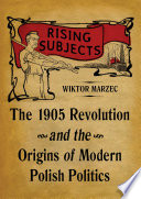 Rising Subjects The 1905 Revolution and the Origins of Modern Polish Politics /