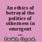 An ethics of betrayal the politics of otherness in emergent U.S. literatures and culture /