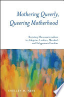 Mothering queerly, queering motherhood resisting monomaternalism in adoptive, lesbian, blended, and polygamous families /