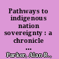 Pathways to indigenous nation sovereignty : a chronicle of Federal Policy Developments /