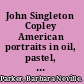 John Singleton Copley American portraits in oil, pastel, and miniature,