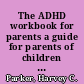 The ADHD workbook for parents a guide for parents of children ages 2-12 with attention-deficit/hyperactivity disorder /