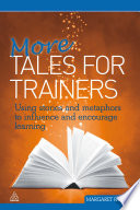 More tales for trainers using stories and metaphors to influence and encourage learning /