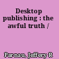 Desktop publishing : the awful truth /