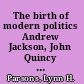 The birth of modern politics Andrew Jackson, John Quincy Adams, and the election of 1828 /