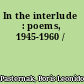In the interlude : poems, 1945-1960 /