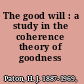The good will : a study in the coherence theory of goodness /
