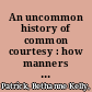 An uncommon history of common courtesy : how manners shaped the world /