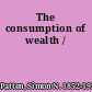 The consumption of wealth /