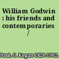 William Godwin : his friends and contemporaries /